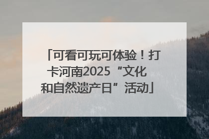 可看可玩可体验！打卡河南2025“文化和自然遗产日”活动