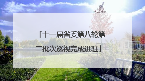 十一届省委第八轮第二批次巡视完成进驻
