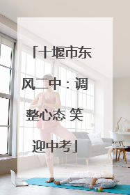 十堰市东风二中：调整心态 笑迎中考