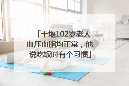 十堰102岁老人血压血脂均正常，他说吃饭时有个习惯