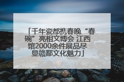 千年瓷都携春晚“春碗”亮相文博会 江西馆2000余件展品尽显赣鄱文化魅力