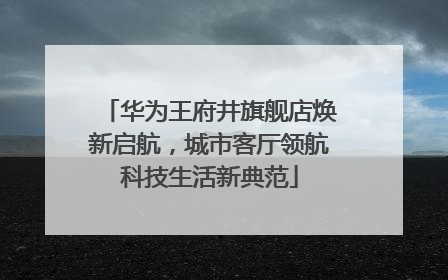 华为王府井旗舰店焕新启航，城市客厅领航科技生活新典范