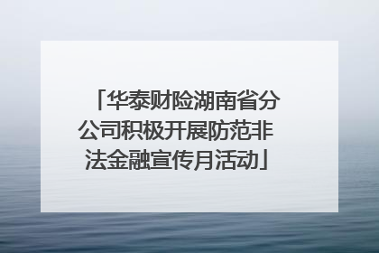 华泰财险湖南省分公司积极开展防范非法金融宣传月活动