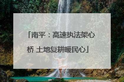 南平：高速执法架心桥 土地复耕暖民心