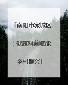 南阳市宛城区：健康科普赋能乡村振兴