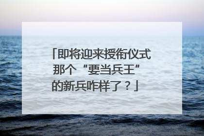 即将迎来授衔仪式 那个“要当兵王”的新兵咋样了？