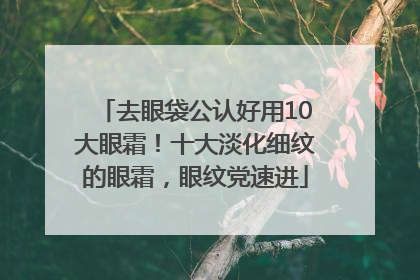 去眼袋公认好用10大眼霜！十大淡化细纹的眼霜，眼纹党速进