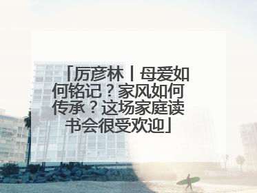 厉彦林丨母爱如何铭记？家风如何传承？这场家庭读书会很受欢迎