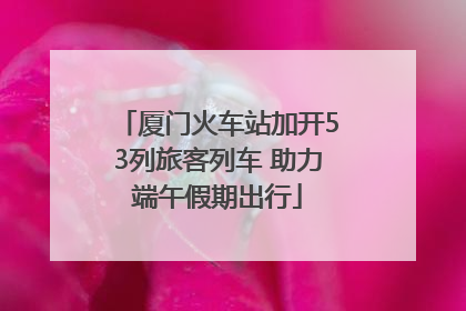 厦门火车站加开53列旅客列车 助力端午假期出行