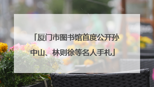 厦门市图书馆首度公开孙中山、林则徐等名人手札