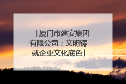 厦门市建安集团有限公司：文明铸就企业文化底色