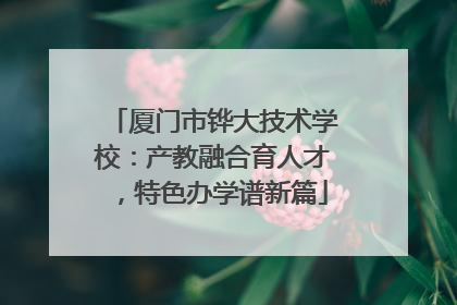 厦门市铧大技术学校：产教融合育人才，特色办学谱新篇