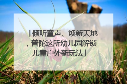 倾听童声、焕新天地，普陀这所幼儿园解锁儿童户外新玩法