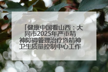 健康中国看山西：大同市2025年严重精神障碍管理治疗暨精神卫生质量控制中心工作培训班开班