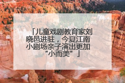 儿童戏剧教育家刘晓邑进驻，今夏江南小剧场亲子演出更加“小而美”