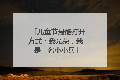 儿童节最酷打开方式：我光荣，我是一名小小兵