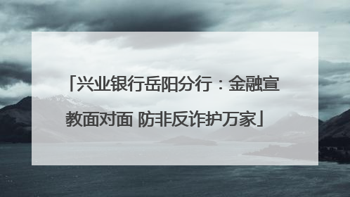 兴业银行岳阳分行：金融宣教面对面 防非反诈护万家