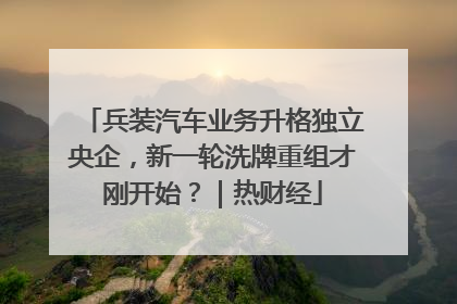 兵装汽车业务升格独立央企，新一轮洗牌重组才刚开始？｜热财经
