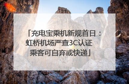 充电宝乘机新规首日：虹桥机场严查3C认证 乘客可自弃或快递