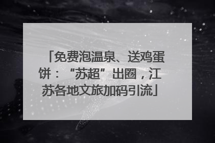 免费泡温泉、送鸡蛋饼：“苏超”出圈，江苏各地文旅加码引流