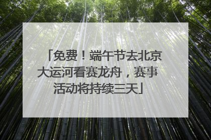 免费！端午节去北京大运河看赛龙舟，赛事活动将持续三天