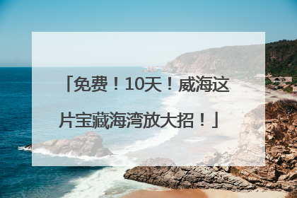 免费！10天！威海这片宝藏海湾放大招！