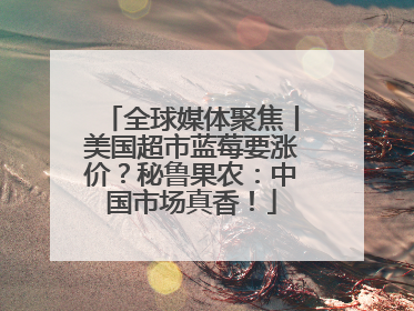 全球媒体聚焦丨美国超市蓝莓要涨价？秘鲁果农：中国市场真香！