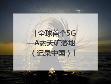 全球首个5G—A露天矿落地（记录中国）