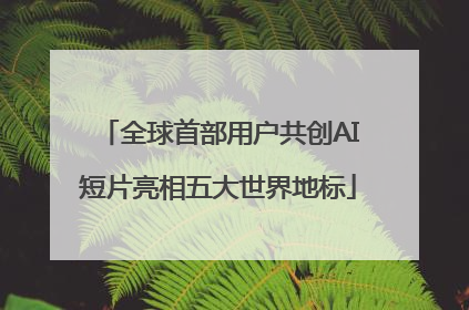 全球首部用户共创AI短片亮相五大世界地标