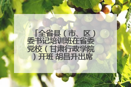 全省县（市、区）委书记培训班在省委党校（甘肃行政学院）开班 胡昌升出席开班式并讲话
