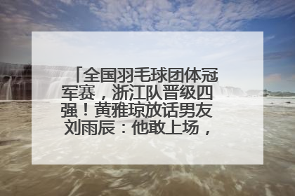 全国羽毛球团体冠军赛，浙江队晋级四强！黄雅琼放话男友刘雨辰：他敢上场，我一个劲遛他