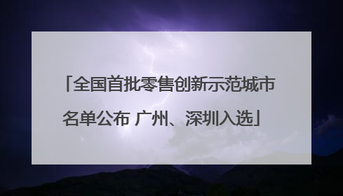 全国首批零售创新示范城市名单公布 广州、深圳入选