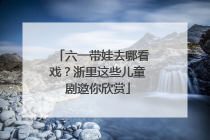 六一带娃去哪看戏？浙里这些儿童剧邀你欣赏