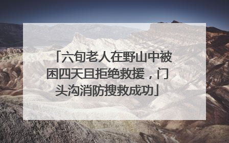 六旬老人在野山中被困四天且拒绝救援，门头沟消防搜救成功