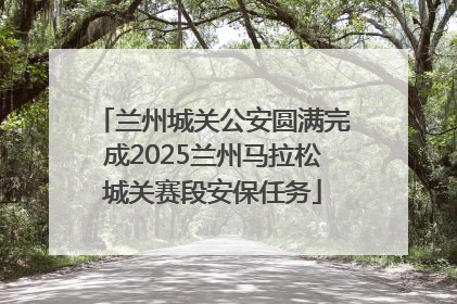 兰州城关公安圆满完成2025兰州马拉松城关赛段安保任务