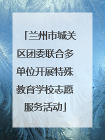 兰州市城关区团委联合多单位开展特殊教育学校志愿服务活动