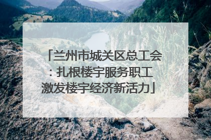 兰州市城关区总工会：扎根楼宇服务职工 激发楼宇经济新活力
