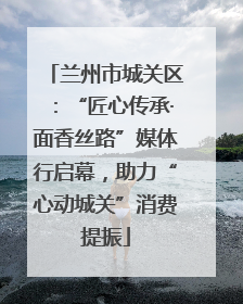 兰州市城关区：“匠心传承·面香丝路”媒体行启幕，助力“心动城关”消费提振