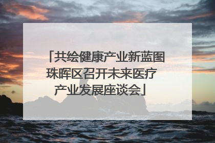 共绘健康产业新蓝图 珠晖区召开未来医疗产业发展座谈会