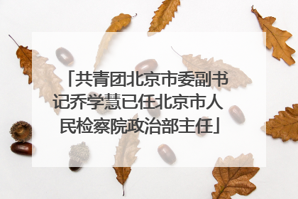 共青团北京市委副书记乔学慧已任北京市人民检察院政治部主任