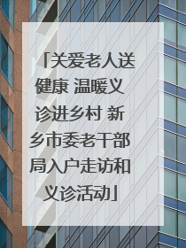 关爱老人送健康 温暖义诊进乡村 新乡市委老干部局入户走访和义诊活动