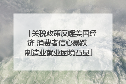 关税政策反噬美国经济 消费者信心暴跌 制造业就业困境凸显
