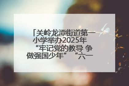 关岭龙潭街道第一小学举办2025年“牢记党的教导 争做强国少年”“六一”文艺汇演活动