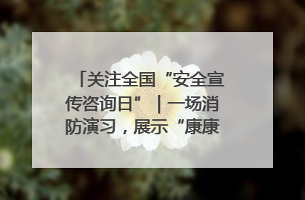 关注全国“安全宣传咨询日”｜一场消防演习，展示“康康”应急实力