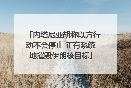 内塔尼亚胡称以方行动不会停止 正有系统地摧毁伊朗核目标