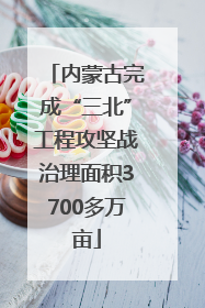 内蒙古完成“三北”工程攻坚战治理面积3700多万亩