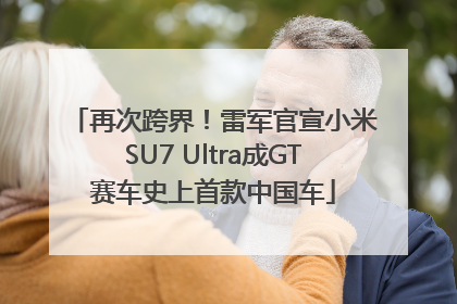 再次跨界！雷军官宣小米SU7 Ultra成GT赛车史上首款中国车