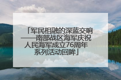 军民相融的深蓝交响——南部战区海军庆祝人民海军成立76周年系列活动回眸