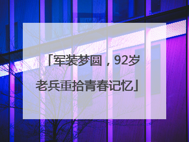 军装梦圆，92岁老兵重拾青春记忆
