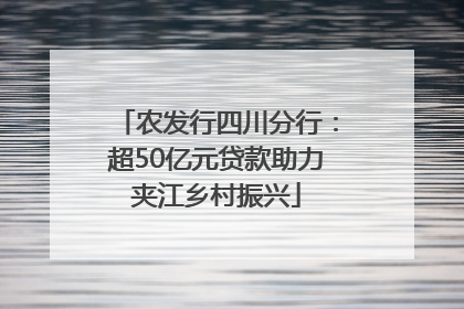 农发行四川分行：超50亿元贷款助力夹江乡村振兴